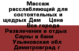 Массаж расслабляющий для состоятельных и щедрых Дам. › Цена ­ 1 100 - Все города Развлечения и отдых » Сауны и бани   . Ульяновская обл.,Димитровград г.